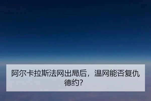 阿尔卡拉斯法网出局后，温网能否复仇德约？